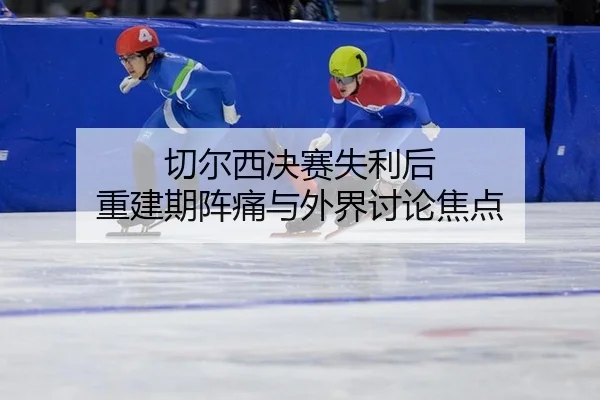 切尔西决赛失利后 重建期阵痛与外界讨论焦点